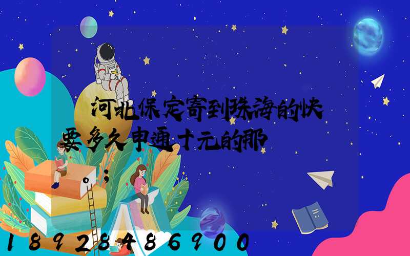 從河北保定寄到珠海的快遞要多久申通十元的那種。